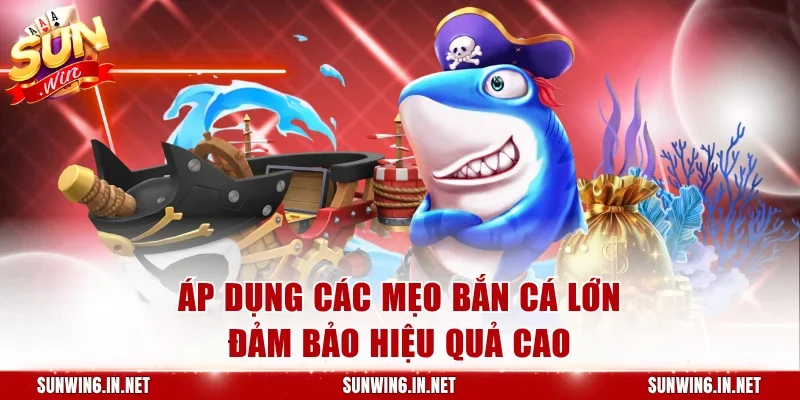 Áp dụng các mẹo bắn cá lớn đảm bảo hiệu quả cao